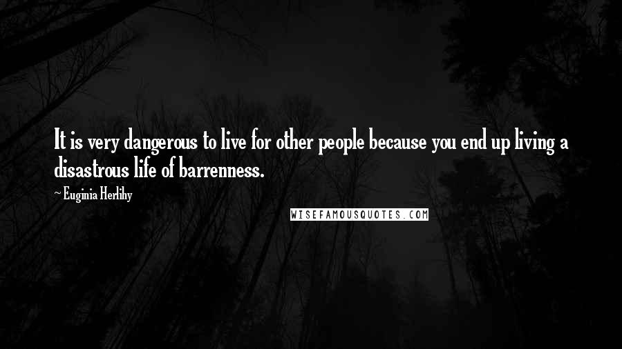 Euginia Herlihy Quotes: It is very dangerous to live for other people because you end up living a disastrous life of barrenness.