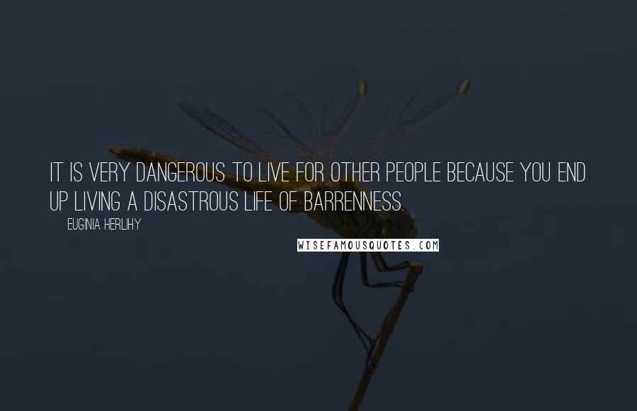 Euginia Herlihy Quotes: It is very dangerous to live for other people because you end up living a disastrous life of barrenness.