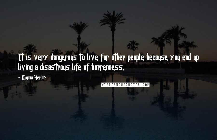 Euginia Herlihy Quotes: It is very dangerous to live for other people because you end up living a disastrous life of barrenness.