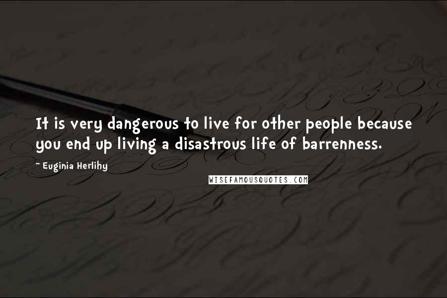 Euginia Herlihy Quotes: It is very dangerous to live for other people because you end up living a disastrous life of barrenness.