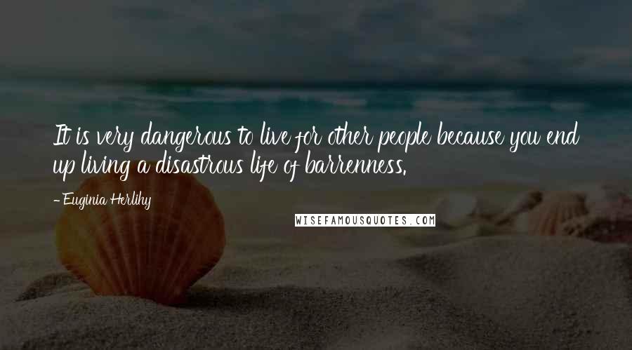 Euginia Herlihy Quotes: It is very dangerous to live for other people because you end up living a disastrous life of barrenness.