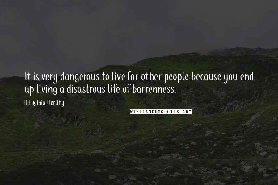 Euginia Herlihy Quotes: It is very dangerous to live for other people because you end up living a disastrous life of barrenness.