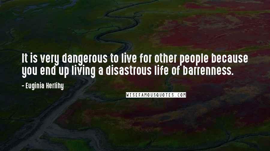 Euginia Herlihy Quotes: It is very dangerous to live for other people because you end up living a disastrous life of barrenness.