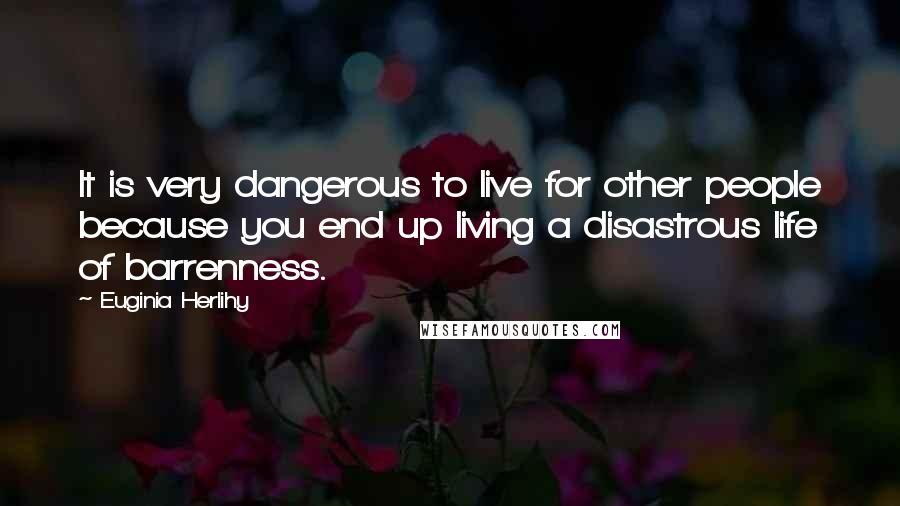 Euginia Herlihy Quotes: It is very dangerous to live for other people because you end up living a disastrous life of barrenness.