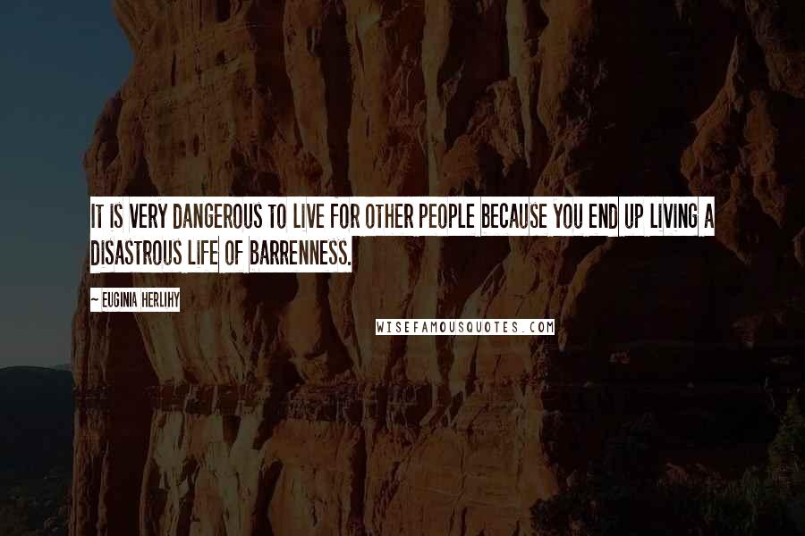 Euginia Herlihy Quotes: It is very dangerous to live for other people because you end up living a disastrous life of barrenness.