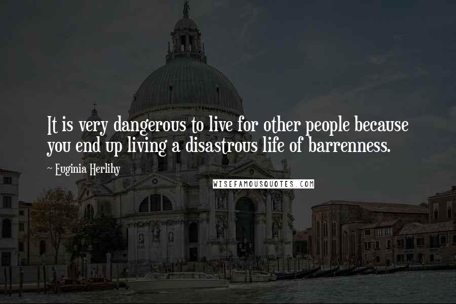 Euginia Herlihy Quotes: It is very dangerous to live for other people because you end up living a disastrous life of barrenness.