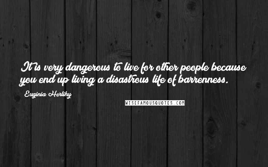 Euginia Herlihy Quotes: It is very dangerous to live for other people because you end up living a disastrous life of barrenness.