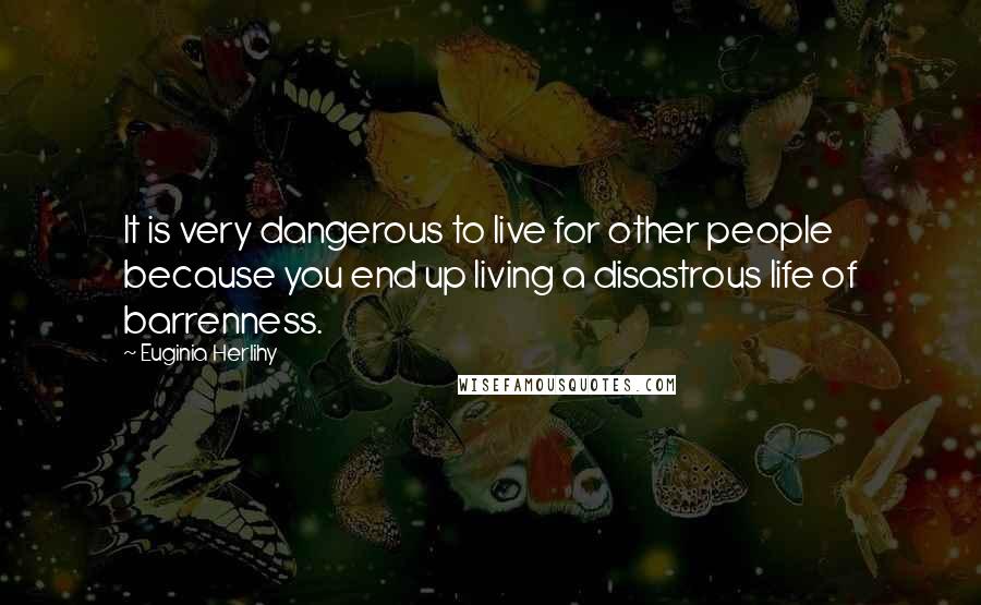 Euginia Herlihy Quotes: It is very dangerous to live for other people because you end up living a disastrous life of barrenness.