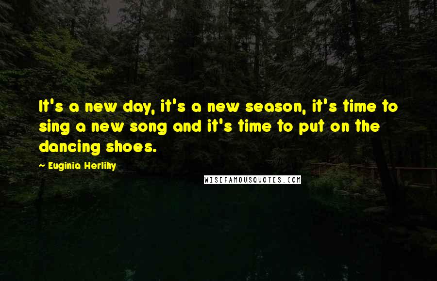 Euginia Herlihy Quotes: It's a new day, it's a new season, it's time to sing a new song and it's time to put on the dancing shoes.