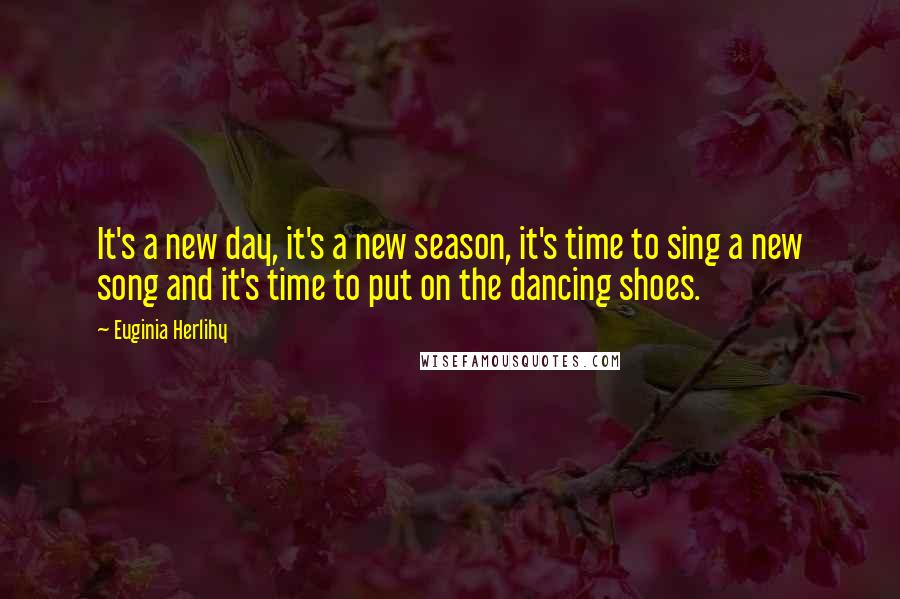 Euginia Herlihy Quotes: It's a new day, it's a new season, it's time to sing a new song and it's time to put on the dancing shoes.