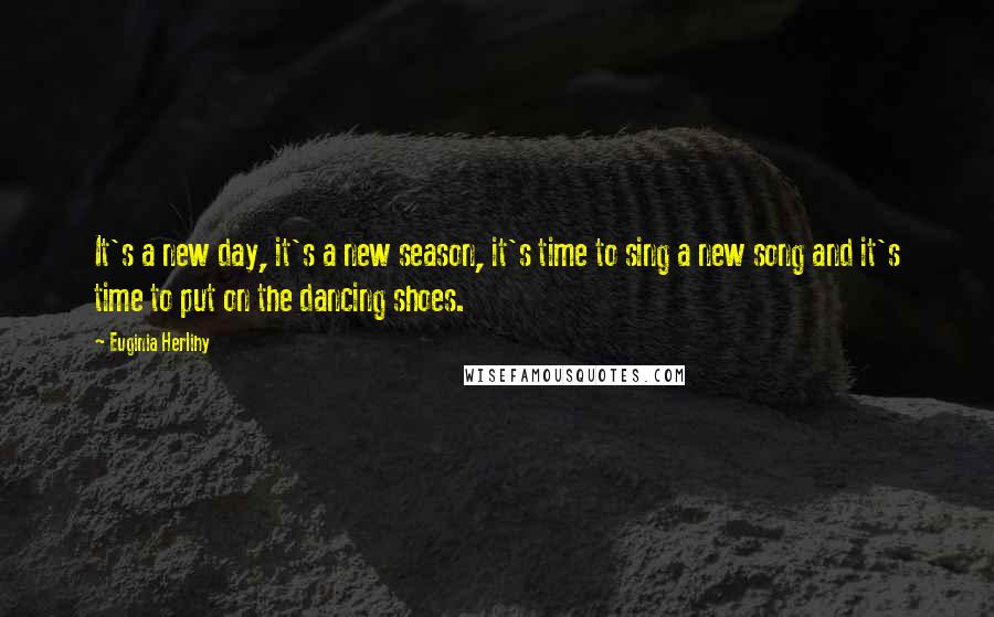 Euginia Herlihy Quotes: It's a new day, it's a new season, it's time to sing a new song and it's time to put on the dancing shoes.