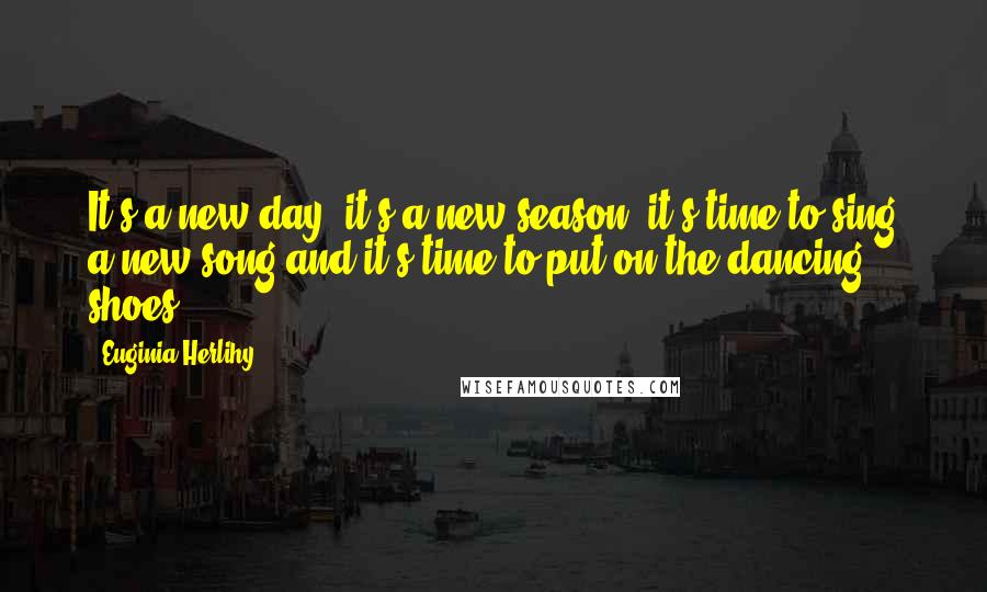 Euginia Herlihy Quotes: It's a new day, it's a new season, it's time to sing a new song and it's time to put on the dancing shoes.