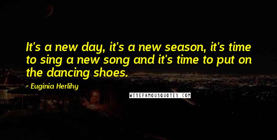 Euginia Herlihy Quotes: It's a new day, it's a new season, it's time to sing a new song and it's time to put on the dancing shoes.