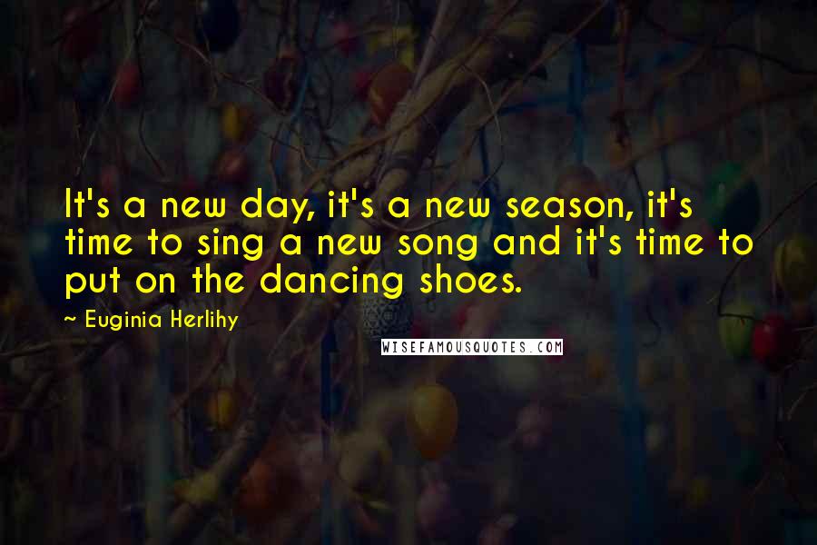 Euginia Herlihy Quotes: It's a new day, it's a new season, it's time to sing a new song and it's time to put on the dancing shoes.