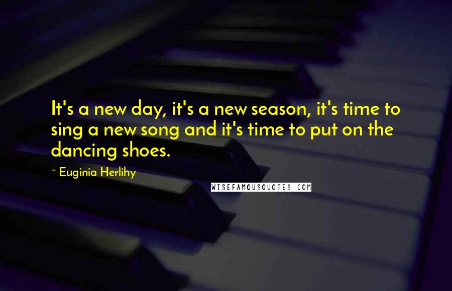 Euginia Herlihy Quotes: It's a new day, it's a new season, it's time to sing a new song and it's time to put on the dancing shoes.