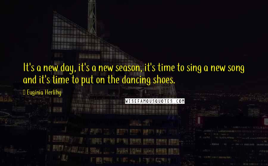 Euginia Herlihy Quotes: It's a new day, it's a new season, it's time to sing a new song and it's time to put on the dancing shoes.