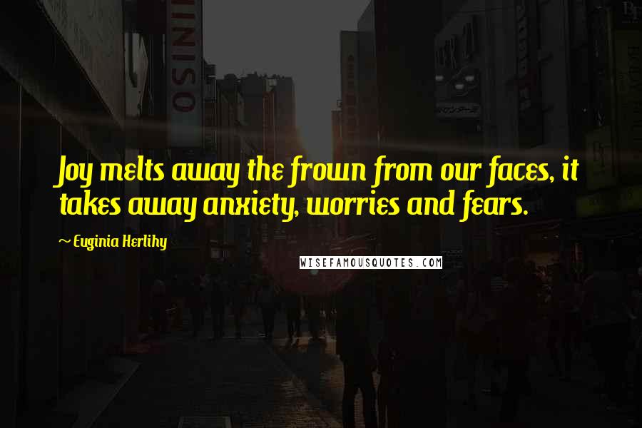 Euginia Herlihy Quotes: Joy melts away the frown from our faces, it takes away anxiety, worries and fears.