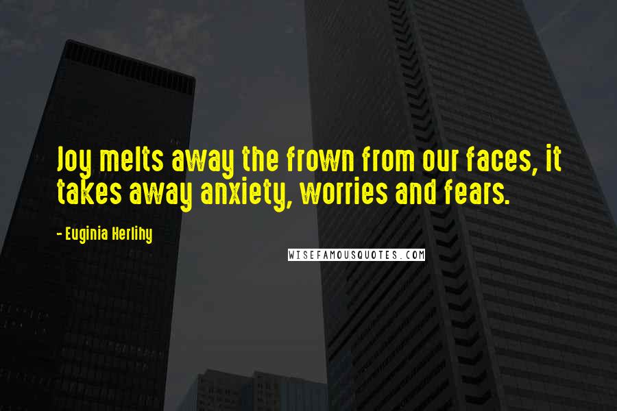 Euginia Herlihy Quotes: Joy melts away the frown from our faces, it takes away anxiety, worries and fears.