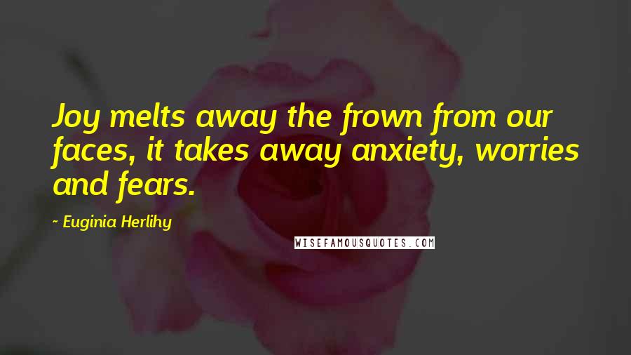 Euginia Herlihy Quotes: Joy melts away the frown from our faces, it takes away anxiety, worries and fears.