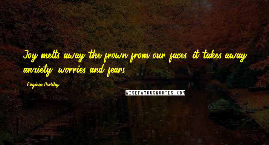 Euginia Herlihy Quotes: Joy melts away the frown from our faces, it takes away anxiety, worries and fears.