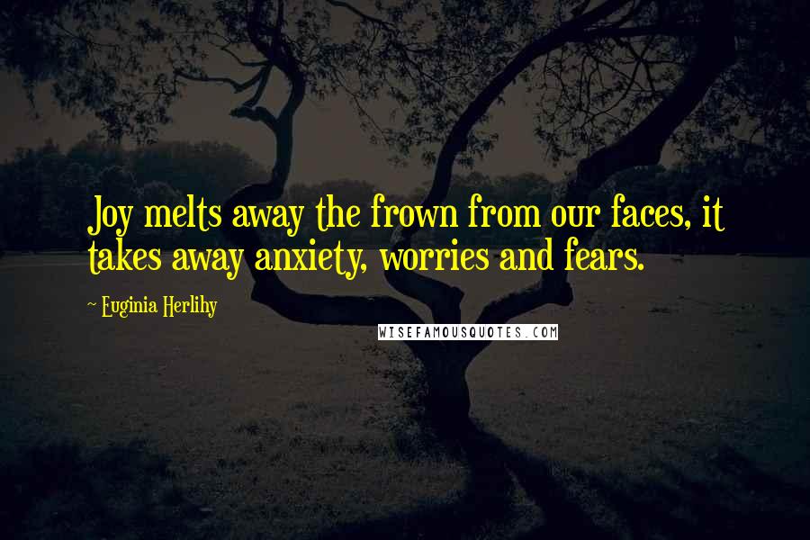 Euginia Herlihy Quotes: Joy melts away the frown from our faces, it takes away anxiety, worries and fears.