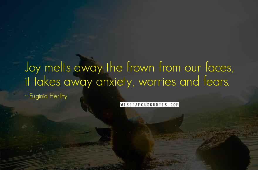 Euginia Herlihy Quotes: Joy melts away the frown from our faces, it takes away anxiety, worries and fears.