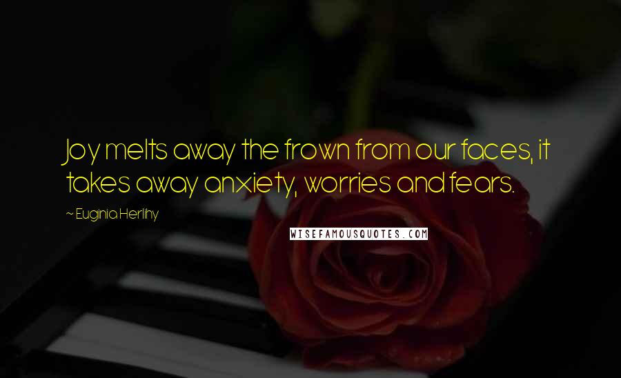 Euginia Herlihy Quotes: Joy melts away the frown from our faces, it takes away anxiety, worries and fears.