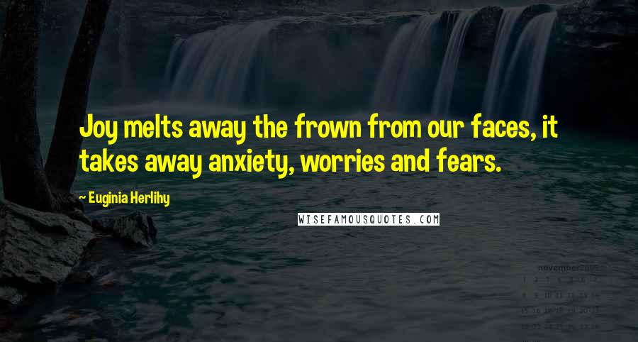 Euginia Herlihy Quotes: Joy melts away the frown from our faces, it takes away anxiety, worries and fears.