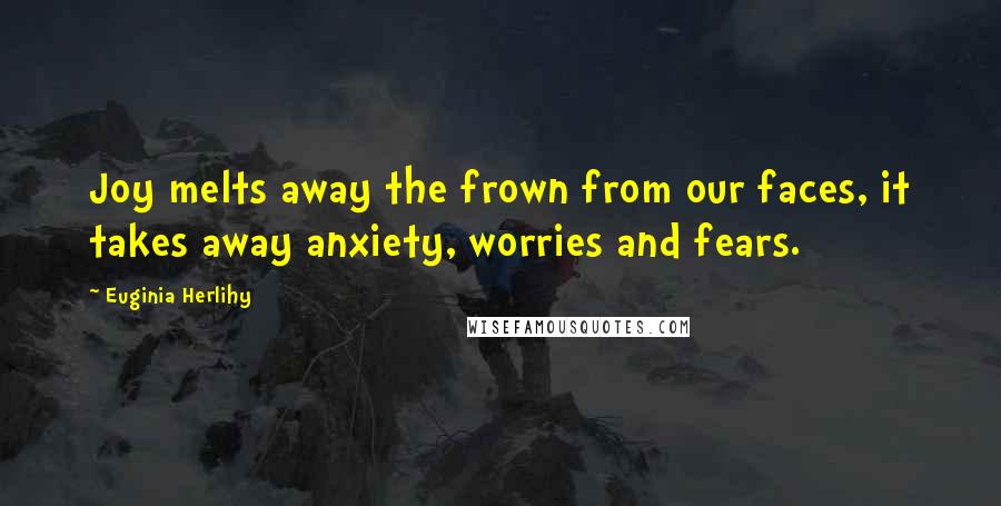 Euginia Herlihy Quotes: Joy melts away the frown from our faces, it takes away anxiety, worries and fears.