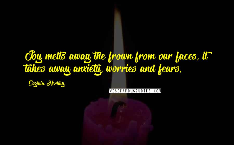 Euginia Herlihy Quotes: Joy melts away the frown from our faces, it takes away anxiety, worries and fears.