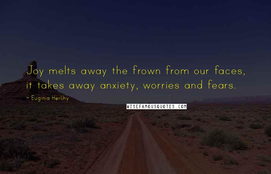 Euginia Herlihy Quotes: Joy melts away the frown from our faces, it takes away anxiety, worries and fears.
