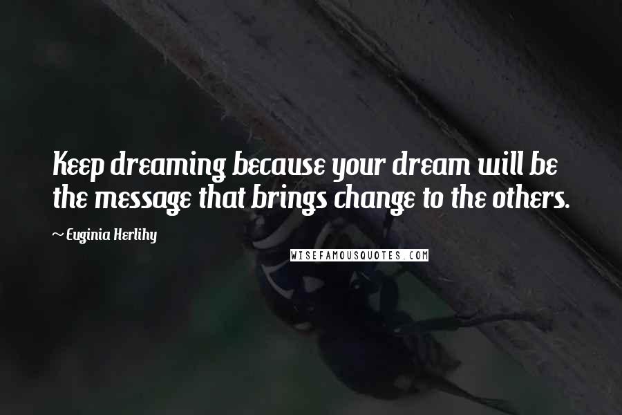 Euginia Herlihy Quotes: Keep dreaming because your dream will be the message that brings change to the others.