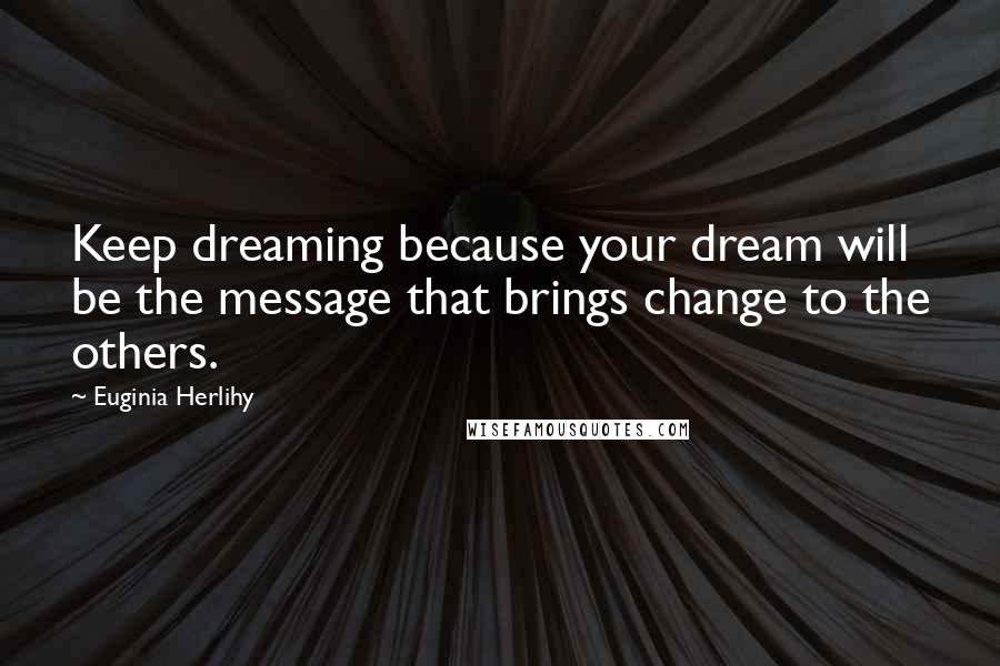 Euginia Herlihy Quotes: Keep dreaming because your dream will be the message that brings change to the others.