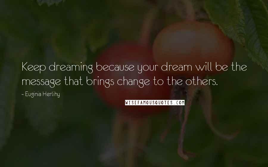 Euginia Herlihy Quotes: Keep dreaming because your dream will be the message that brings change to the others.