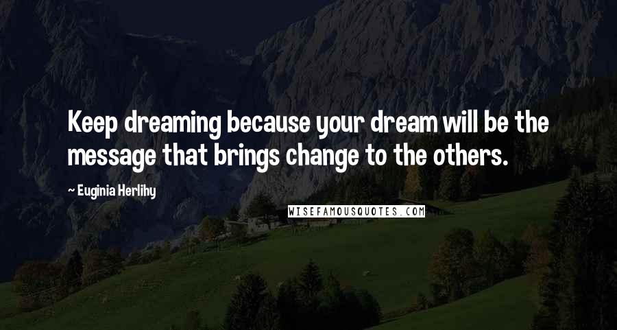 Euginia Herlihy Quotes: Keep dreaming because your dream will be the message that brings change to the others.