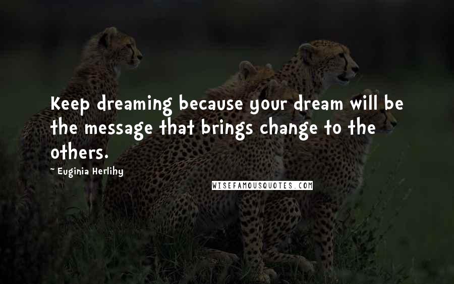 Euginia Herlihy Quotes: Keep dreaming because your dream will be the message that brings change to the others.