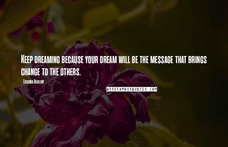 Euginia Herlihy Quotes: Keep dreaming because your dream will be the message that brings change to the others.