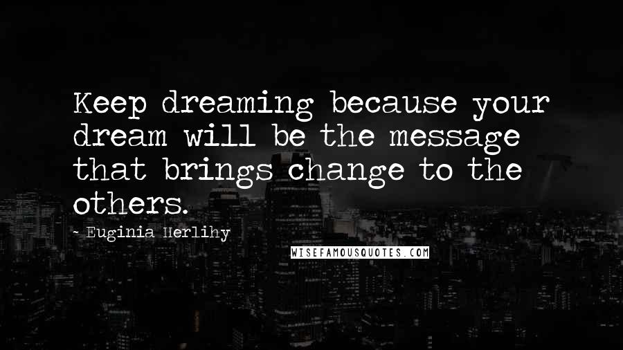 Euginia Herlihy Quotes: Keep dreaming because your dream will be the message that brings change to the others.