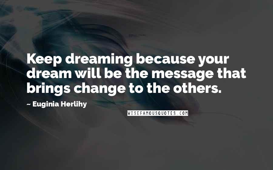 Euginia Herlihy Quotes: Keep dreaming because your dream will be the message that brings change to the others.