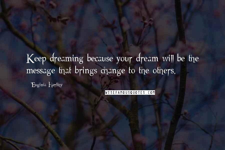 Euginia Herlihy Quotes: Keep dreaming because your dream will be the message that brings change to the others.