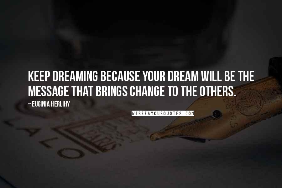 Euginia Herlihy Quotes: Keep dreaming because your dream will be the message that brings change to the others.