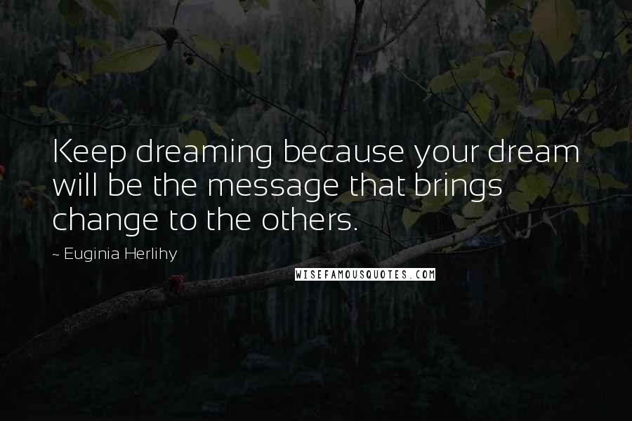 Euginia Herlihy Quotes: Keep dreaming because your dream will be the message that brings change to the others.