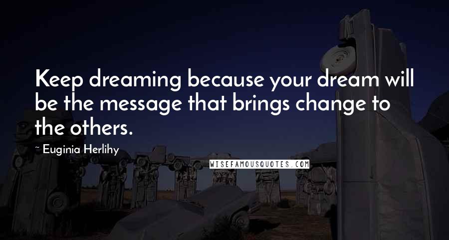 Euginia Herlihy Quotes: Keep dreaming because your dream will be the message that brings change to the others.