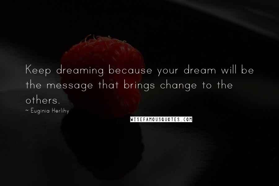 Euginia Herlihy Quotes: Keep dreaming because your dream will be the message that brings change to the others.