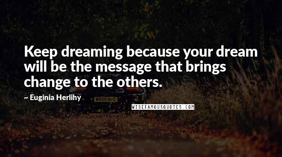 Euginia Herlihy Quotes: Keep dreaming because your dream will be the message that brings change to the others.