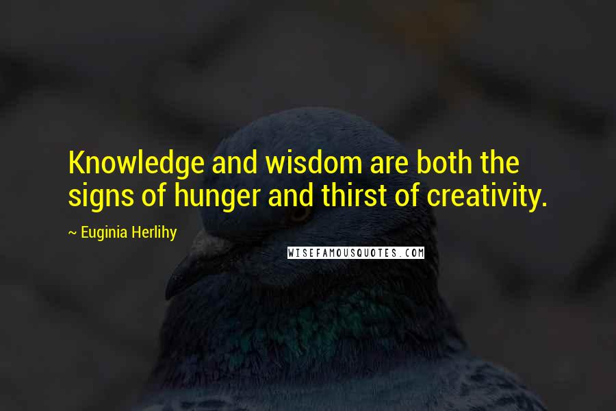 Euginia Herlihy Quotes: Knowledge and wisdom are both the signs of hunger and thirst of creativity.