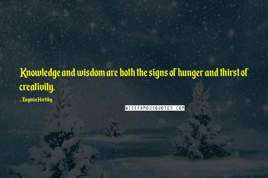 Euginia Herlihy Quotes: Knowledge and wisdom are both the signs of hunger and thirst of creativity.