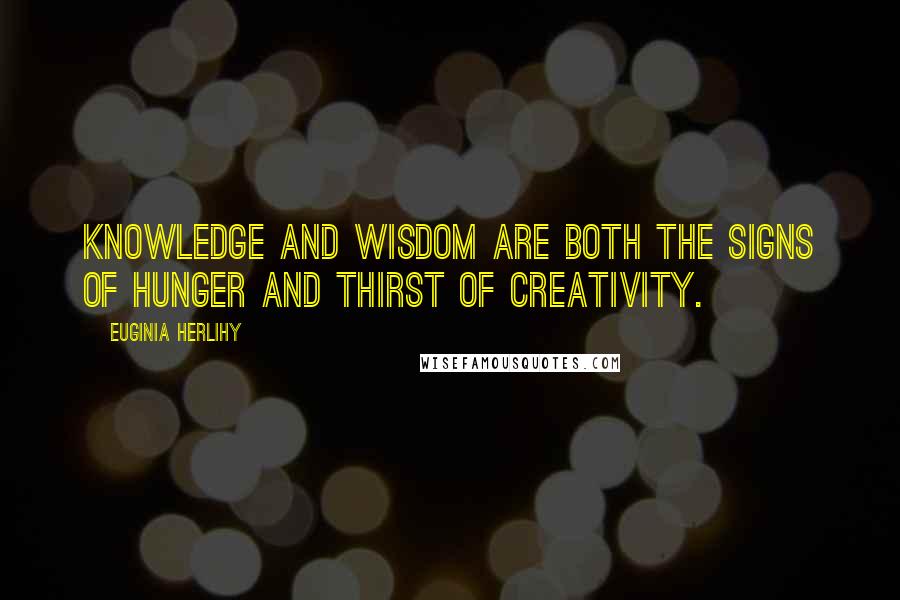 Euginia Herlihy Quotes: Knowledge and wisdom are both the signs of hunger and thirst of creativity.