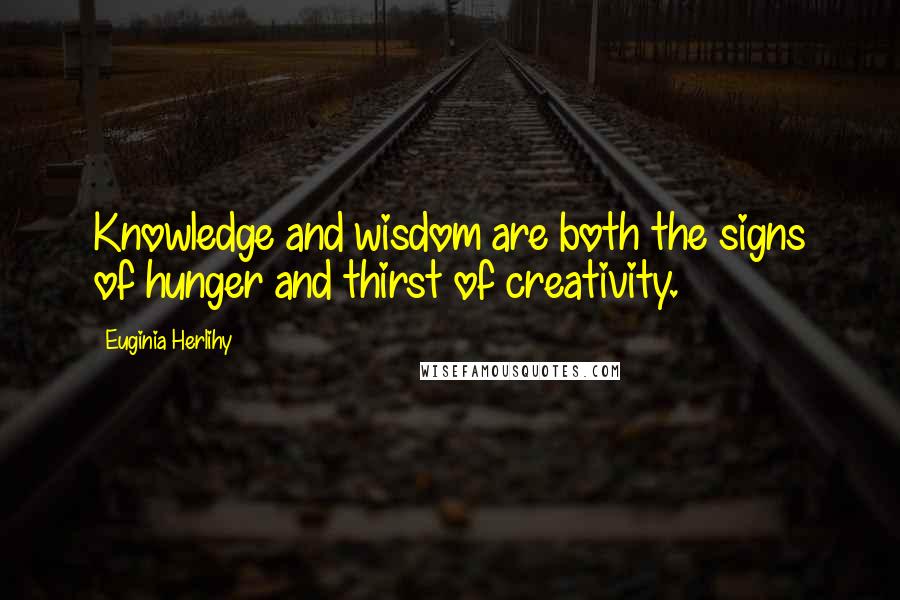 Euginia Herlihy Quotes: Knowledge and wisdom are both the signs of hunger and thirst of creativity.