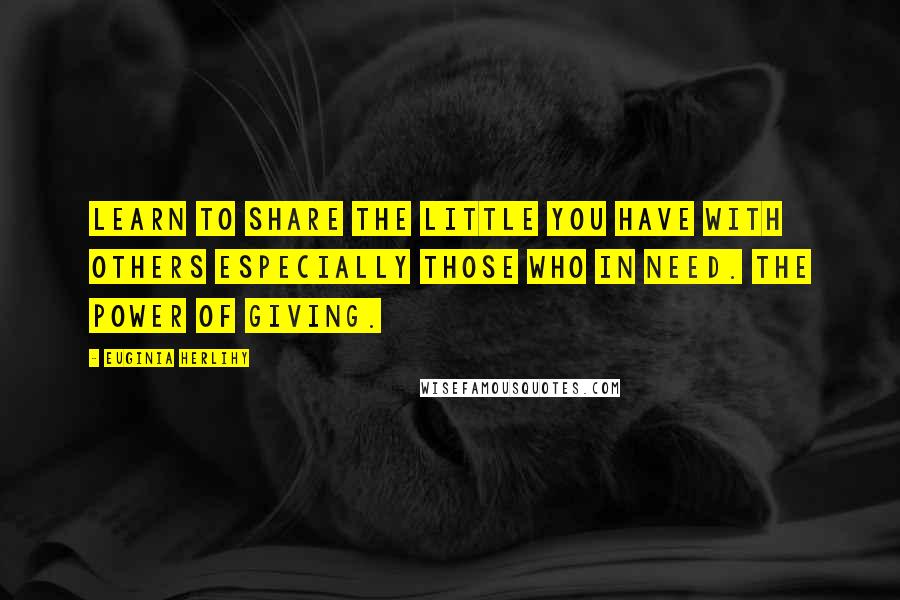 Euginia Herlihy Quotes: Learn to share the little you have with others especially those who in need. The power of giving.